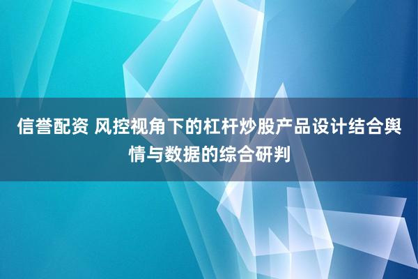 信誉配资 风控视角下的杠杆炒股产品设计结合舆情与数据的综合研判