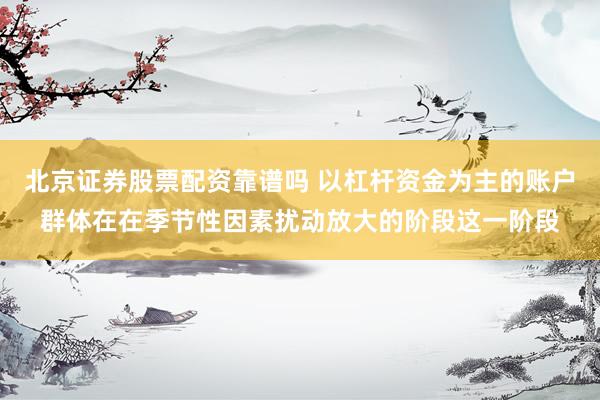 北京证券股票配资靠谱吗 以杠杆资金为主的账户群体在在季节性因素扰动放大的阶段这一阶段