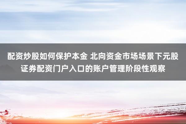 配资炒股如何保护本金 北向资金市场场景下元股证券配资门户入口的账户管理阶段性观察