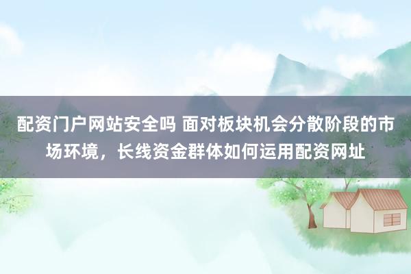 配资门户网站安全吗 面对板块机会分散阶段的市场环境，长线资金群体如何运用配资网址
