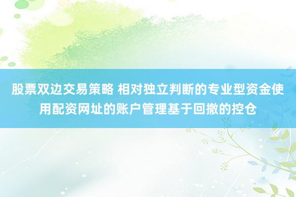 股票双边交易策略 相对独立判断的专业型资金使用配资网址的账户管理基于回撤的控仓