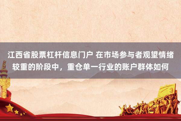 江西省股票杠杆信息门户 在市场参与者观望情绪较重的阶段中，重仓单一行业的账户群体如何