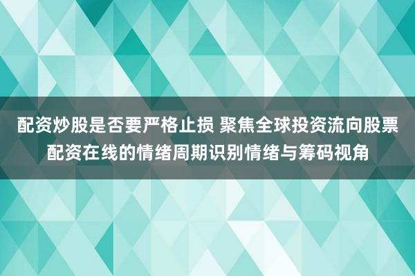 配资炒股是否要严格止损 聚焦全球投资流向股票配资在线的情绪周期识别情绪与筹码视角