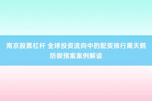 南京股票杠杆 全球投资流向中的配资排行黑天鹅防御预案案例解读