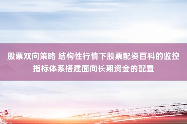 股票双向策略 结构性行情下股票配资百科的监控指标体系搭建面向长期资金的配置
