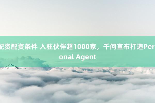 配资配资条件 入驻伙伴超1000家，千问宣布打造Personal Agent