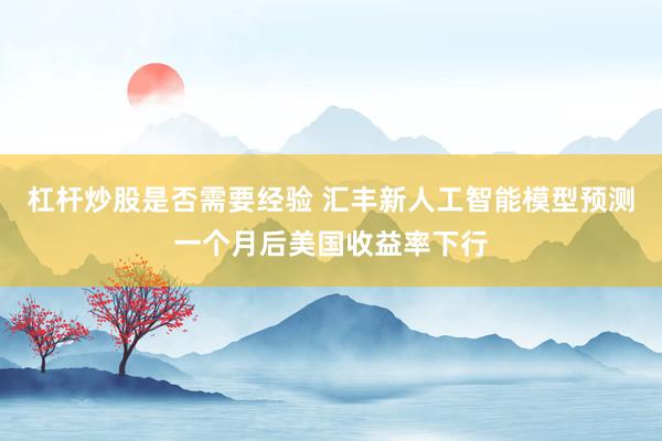 杠杆炒股是否需要经验 汇丰新人工智能模型预测一个月后美国收益率下行
