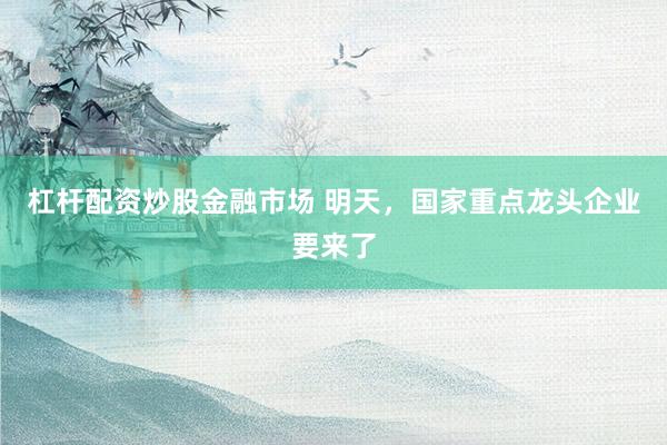 杠杆配资炒股金融市场 明天，国家重点龙头企业要来了
