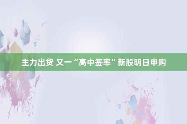 主力出货 又一“高中签率”新股明日申购