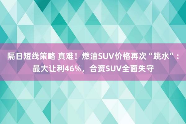 隔日短线策略 真难！燃油SUV价格再次“跳水”：最大让利46%，合资SUV全面失守