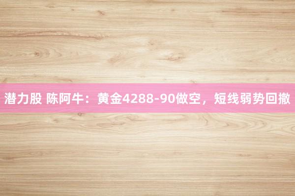 潜力股 陈阿牛：黄金4288-90做空，短线弱势回撤