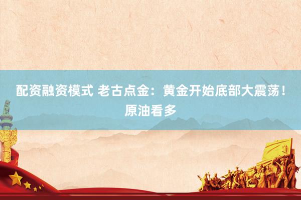 配资融资模式 老古点金：黄金开始底部大震荡！原油看多