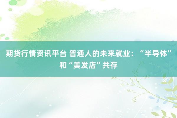 期货行情资讯平台 普通人的未来就业：“半导体”和“美发店”共存