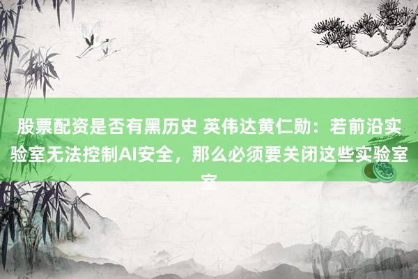 股票配资是否有黑历史 英伟达黄仁勋：若前沿实验室无法控制AI安全，那么必须要关闭这些实验室