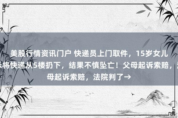 美股行情资讯门户 快递员上门取件，15岁女儿按母亲指示将快递从5楼扔下，结果不慎坠亡！父母起诉索赔，法院判了→