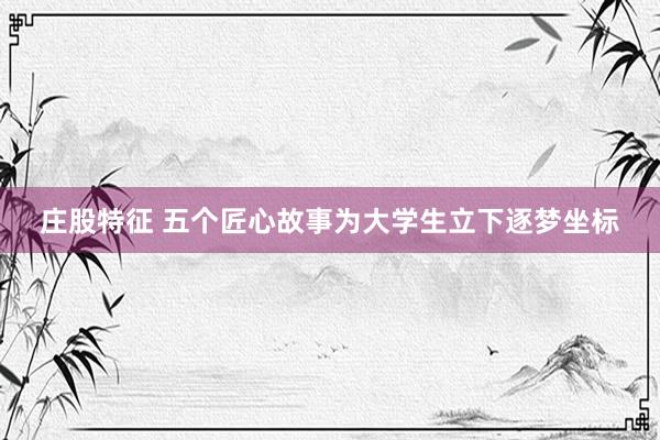 庄股特征 五个匠心故事为大学生立下逐梦坐标
