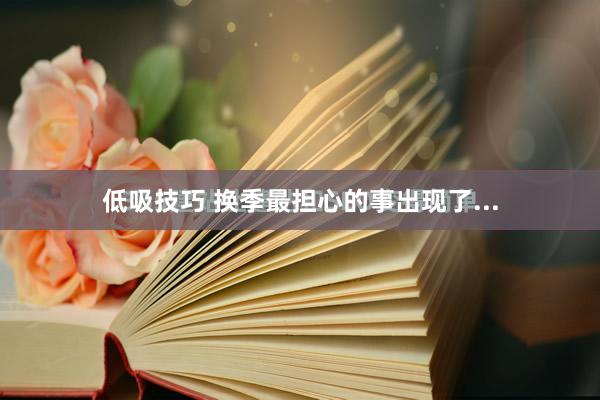 低吸技巧 换季最担心的事出现了...