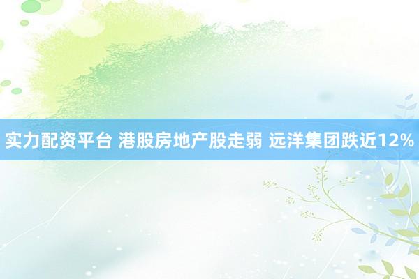 实力配资平台 港股房地产股走弱 远洋集团跌近12%