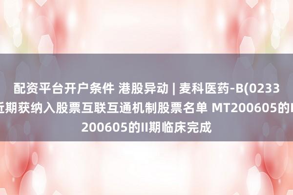 配资平台开户条件 港股异动 | 麦科医药-B(02335)涨超5% 近期获纳入股票互联互通机制股票名单 MT200605的II期临床完成