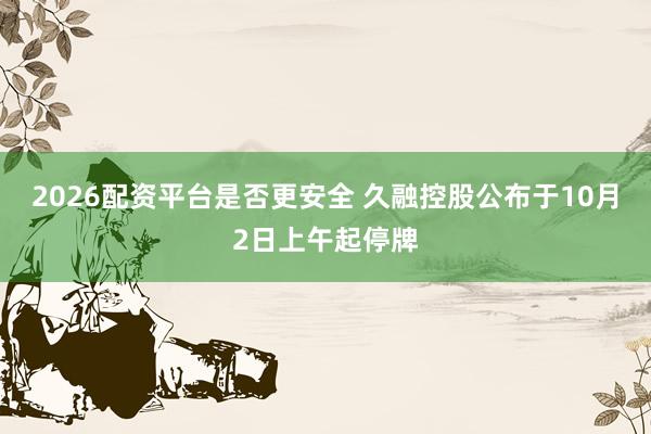 2026配资平台是否更安全 久融控股公布于10月2日上午起停牌