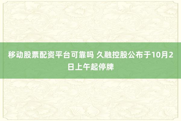 移动股票配资平台可靠吗 久融控股公布于10月2日上午起停牌