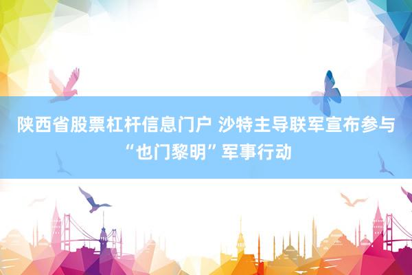 陕西省股票杠杆信息门户 沙特主导联军宣布参与“也门黎明”军事行动