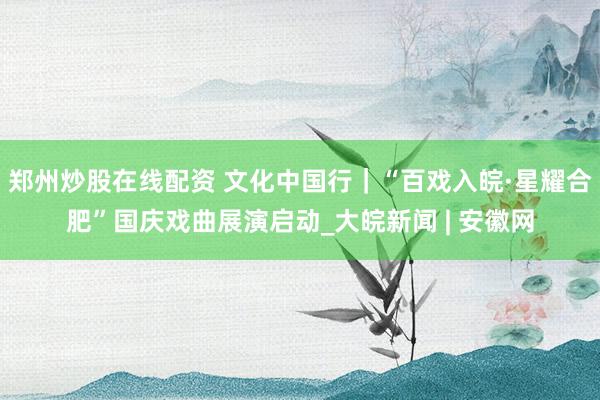 郑州炒股在线配资 文化中国行｜“百戏入皖·星耀合肥”国庆戏曲展演启动_大皖新闻 | 安徽网