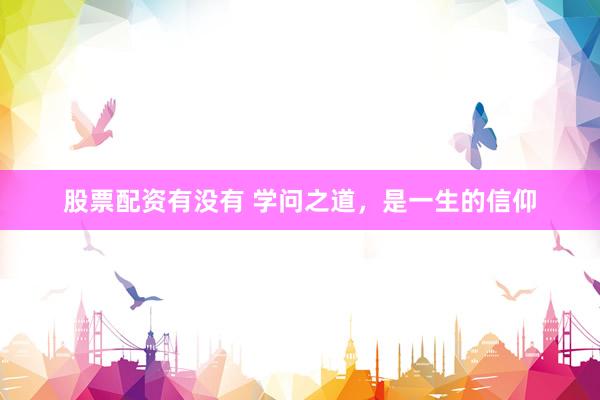 股票配资有没有 学问之道，是一生的信仰