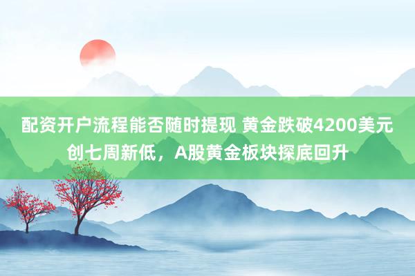 配资开户流程能否随时提现 黄金跌破4200美元创七周新低，A股黄金板块探底回升