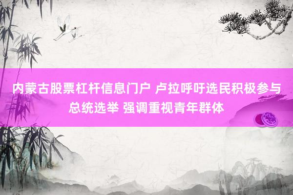 内蒙古股票杠杆信息门户 卢拉呼吁选民积极参与总统选举 强调重视青年群体