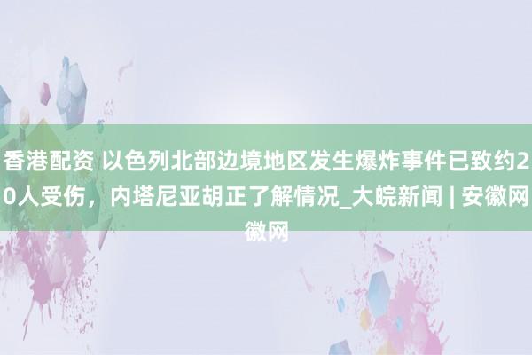 香港配资 以色列北部边境地区发生爆炸事件已致约20人受伤，内塔尼亚胡正了解情况_大皖新闻 | 安徽网