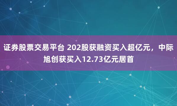 证券股票交易平台 202股获融资买入超亿元，中际旭创获买入12.73亿元居首