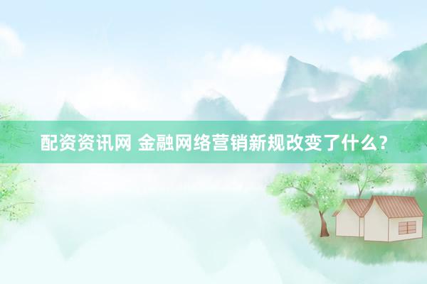 配资资讯网 金融网络营销新规改变了什么？