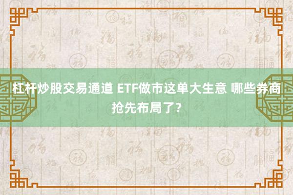 杠杆炒股交易通道 ETF做市这单大生意 哪些券商抢先布局了？