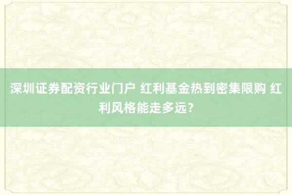 深圳证券配资行业门户 红利基金热到密集限购 红利风格能走多远？