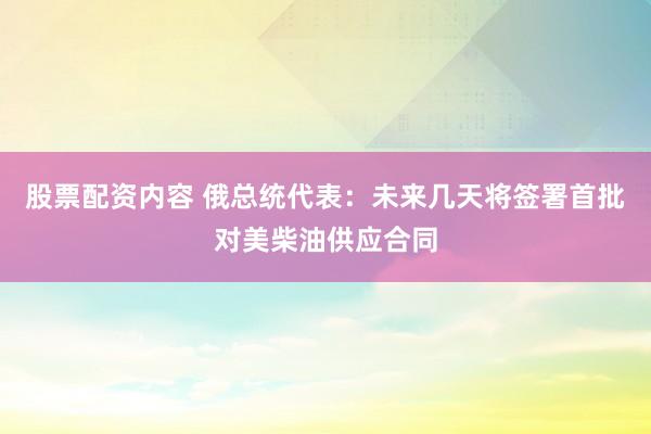 股票配资内容 俄总统代表：未来几天将签署首批对美柴油供应合同