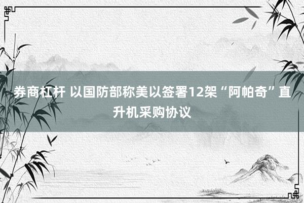 券商杠杆 以国防部称美以签署12架“阿帕奇”直升机采购协议