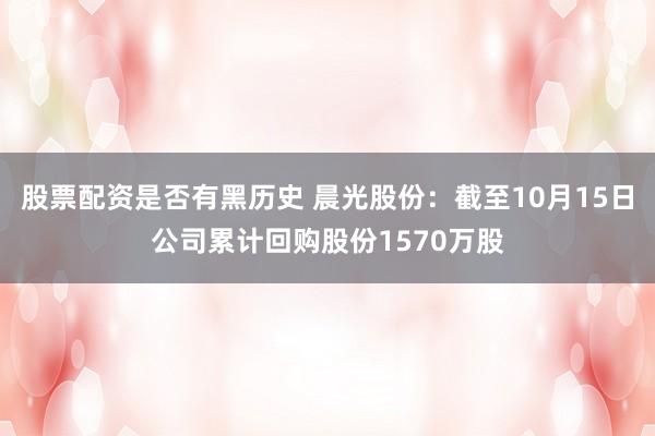 股票配资是否有黑历史 晨光股份：截至10月15日公司累计回购股份1570万股