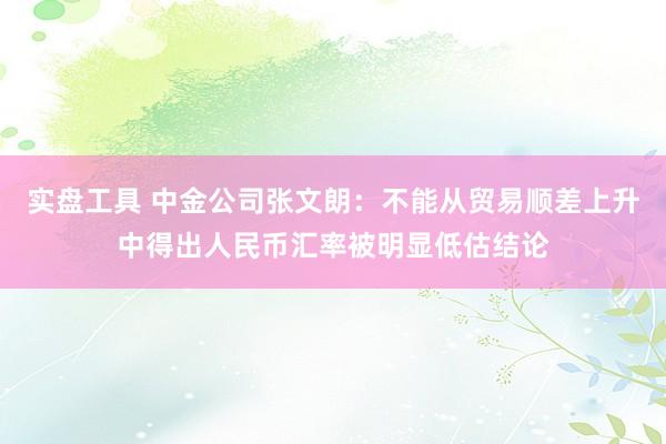 实盘工具 中金公司张文朗：不能从贸易顺差上升中得出人民币汇率被明显低估结论