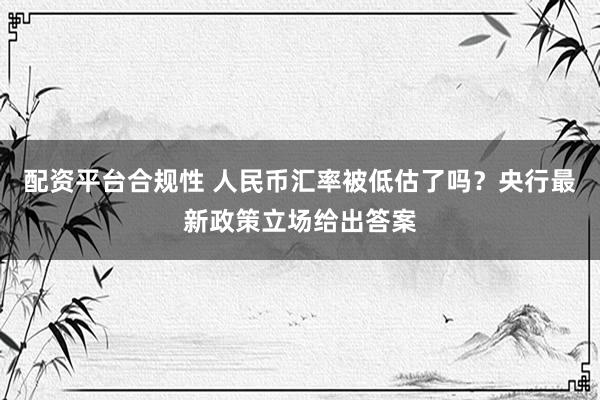 配资平台合规性 人民币汇率被低估了吗？央行最新政策立场给出答案