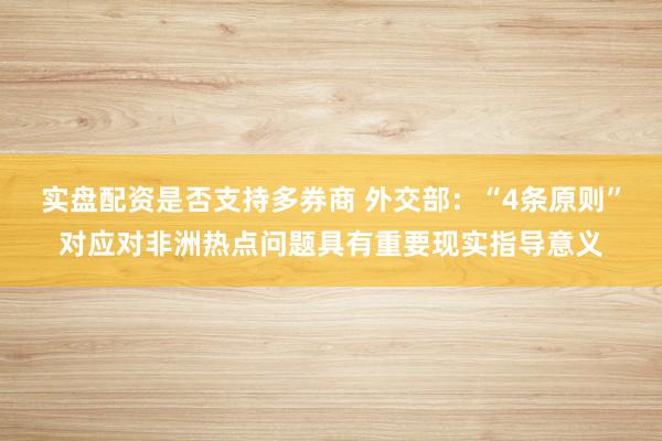 实盘配资是否支持多券商 外交部：“4条原则”对应对非洲热点问题具有重要现实指导意义