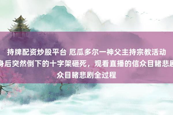 持牌配资炒股平台 厄瓜多尔一神父主持宗教活动时，被身后突然倒下的十字架砸死，观看直播的信众目睹悲剧全过程