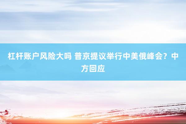 杠杆账户风险大吗 普京提议举行中美俄峰会？中方回应