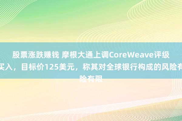 股票涨跌赚钱 摩根大通上调CoreWeave评级至买入,目标价125美元,称其对全球银行构成的风险有限