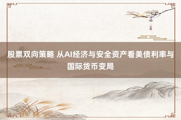 股票双向策略 从AI经济与安全资产看美债利率与国际货币变局