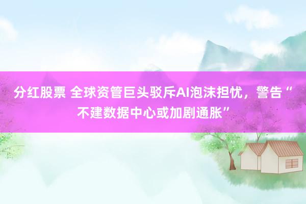 分红股票 全球资管巨头驳斥AI泡沫担忧，警告“不建数据中心或加剧通胀”