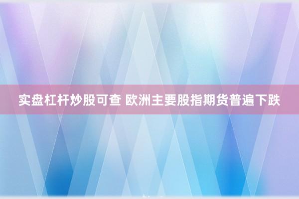 实盘杠杆炒股可查 欧洲主要股指期货普遍下跌