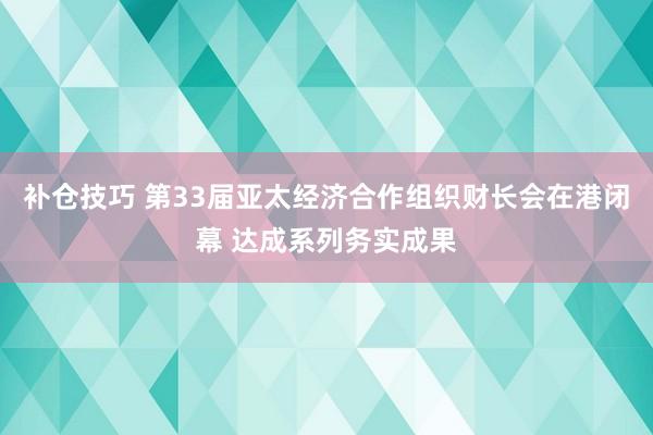 补仓技巧 第33届亚太经济合作组织财长会在港闭幕 达成系列务实成果