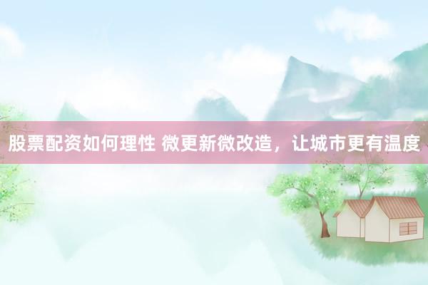 股票配资如何理性 微更新微改造，让城市更有温度