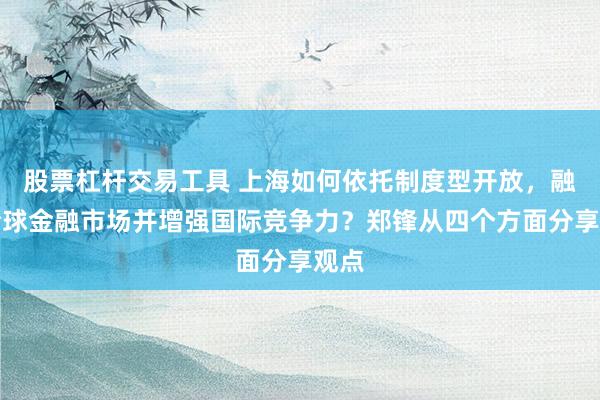 股票杠杆交易工具 上海如何依托制度型开放，融入全球金融市场并增强国际竞争力？郑锋从四个方面分享观点